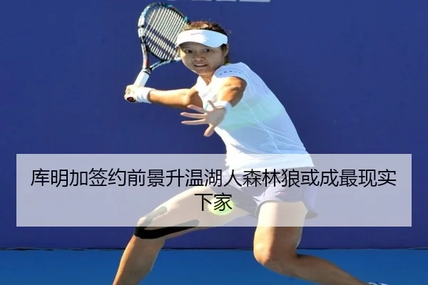 库明加签约前景升温湖人森林狼或成最现实下家