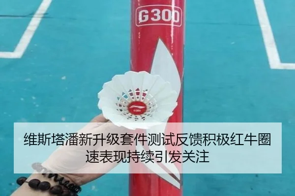 维斯塔潘新升级套件测试反馈积极红牛圈速表现持续引发关注